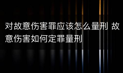 对故意伤害罪应该怎么量刑 故意伤害如何定罪量刑