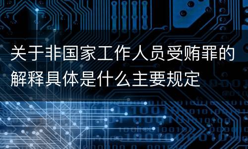 关于非国家工作人员受贿罪的解释具体是什么主要规定
