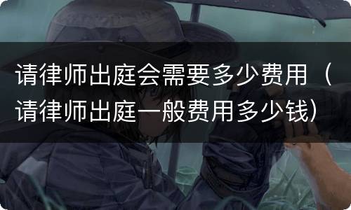 请律师出庭会需要多少费用（请律师出庭一般费用多少钱）