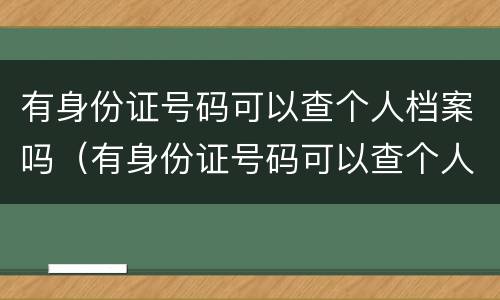 有身份证号码可以查个人档案吗（有身份证号码可以查个人档案在哪里）