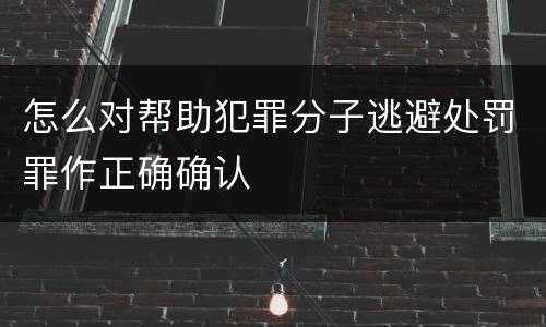 怎么对帮助犯罪分子逃避处罚罪作正确确认