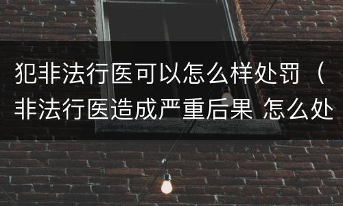 犯非法行医可以怎么样处罚（非法行医造成严重后果 怎么处罚）