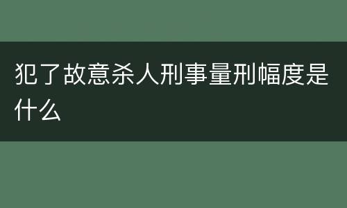犯了故意杀人刑事量刑幅度是什么