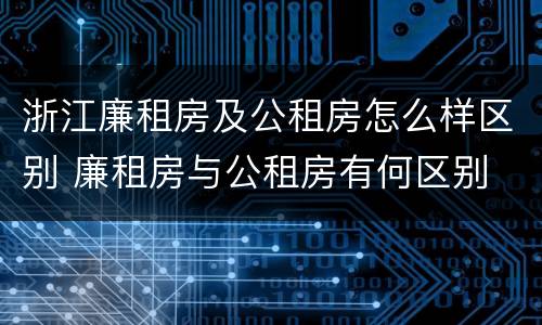 浙江廉租房及公租房怎么样区别 廉租房与公租房有何区别