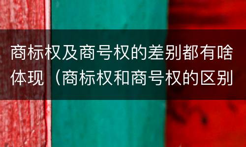 商标权及商号权的差别都有啥体现（商标权和商号权的区别）