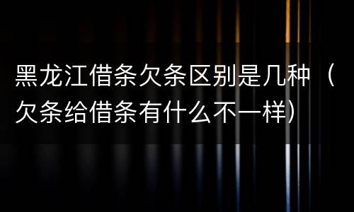 黑龙江借条欠条区别是几种（欠条给借条有什么不一样）