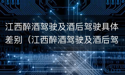 江西醉酒驾驶及酒后驾驶具体差别（江西醉酒驾驶及酒后驾驶具体差别在哪）