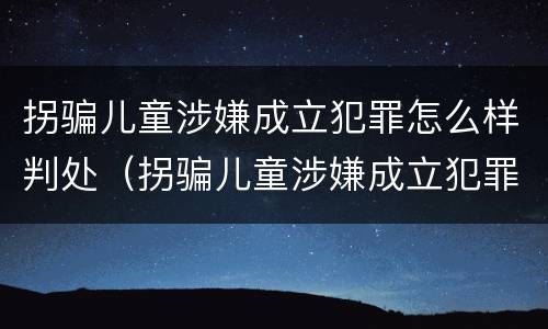 拐骗儿童涉嫌成立犯罪怎么样判处（拐骗儿童涉嫌成立犯罪怎么样判处的）