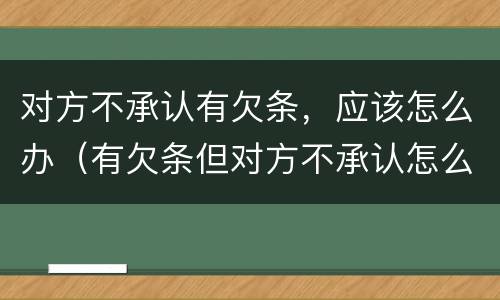 对方不承认有欠条，应该怎么办（有欠条但对方不承认怎么办）