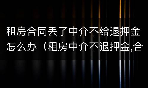 租房合同丢了中介不给退押金怎么办（租房中介不退押金,合同被收回了）