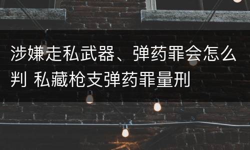 涉嫌走私武器、弹药罪会怎么判 私藏枪支弹药罪量刑