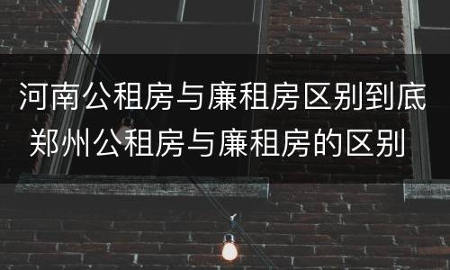 河南公租房与廉租房区别到底 郑州公租房与廉租房的区别