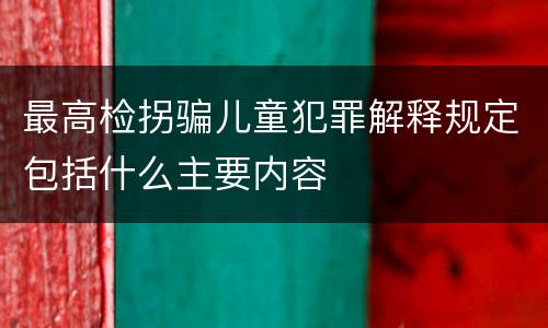 最高检拐骗儿童犯罪解释规定包括什么主要内容