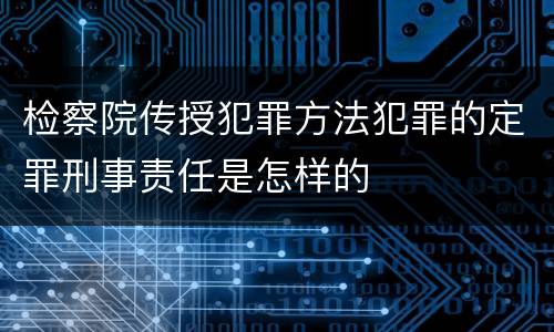 检察院传授犯罪方法犯罪的定罪刑事责任是怎样的