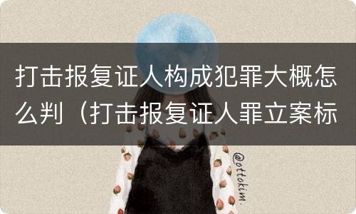 打击报复证人构成犯罪大概怎么判（打击报复证人罪立案标准）