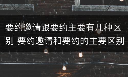 要约邀请跟要约主要有几种区别 要约邀请和要约的主要区别