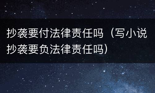 抄袭要付法律责任吗（写小说抄袭要负法律责任吗）