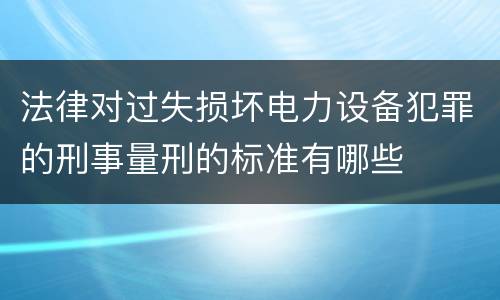 法律对过失损坏电力设备犯罪的刑事量刑的标准有哪些