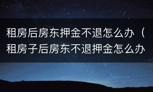租房后房东押金不退怎么办（租房子后房东不退押金怎么办）