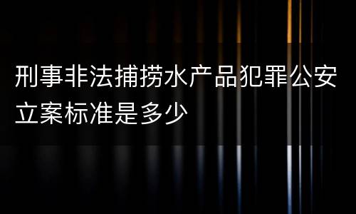 刑事非法捕捞水产品犯罪公安立案标准是多少