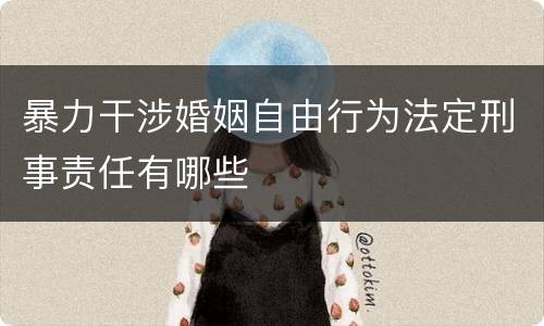 暴力干涉婚姻自由行为法定刑事责任有哪些