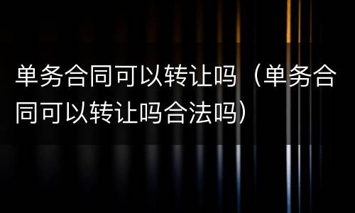 单务合同可以转让吗（单务合同可以转让吗合法吗）