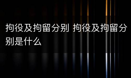 拘役及拘留分别 拘役及拘留分别是什么