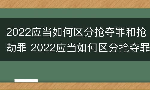 2022应当如何区分抢夺罪和抢劫罪 2022应当如何区分抢夺罪和抢劫罪的区别