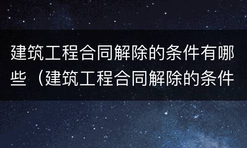 建筑工程合同解除的条件有哪些（建筑工程合同解除的条件有哪些规定）