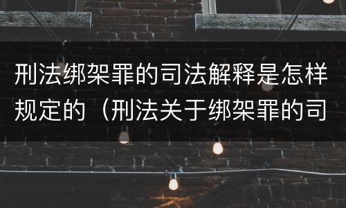 刑法绑架罪的司法解释是怎样规定的（刑法关于绑架罪的司法解释）