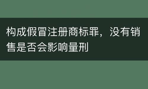 构成假冒注册商标罪，没有销售是否会影响量刑
