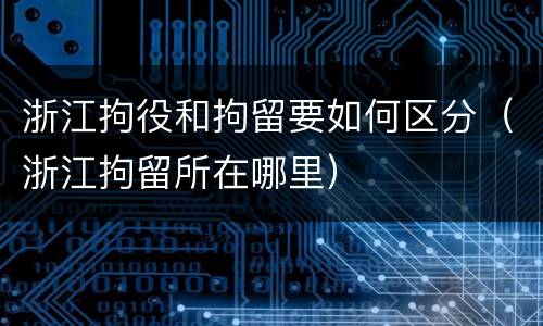 浙江拘役和拘留要如何区分（浙江拘留所在哪里）
