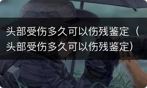 头部受伤多久可以伤残鉴定（头部受伤多久可以伤残鉴定）