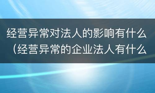 经营异常对法人的影响有什么（经营异常的企业法人有什么影响）