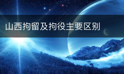 山西拘留及拘役主要区别