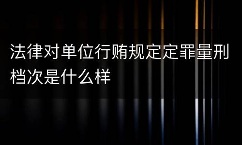 法律对单位行贿规定定罪量刑档次是什么样