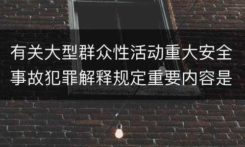 有关大型群众性活动重大安全事故犯罪解释规定重要内容是什么