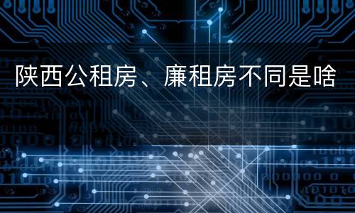 陕西公租房、廉租房不同是啥