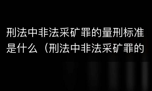 刑法中非法采矿罪的量刑标准是什么（刑法中非法采矿罪的量刑标准是什么）