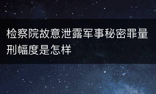 检察院故意泄露军事秘密罪量刑幅度是怎样