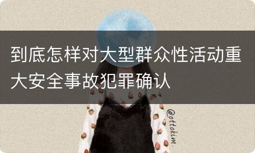到底怎样对大型群众性活动重大安全事故犯罪确认