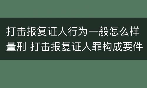 打击报复证人行为一般怎么样量刑 打击报复证人罪构成要件