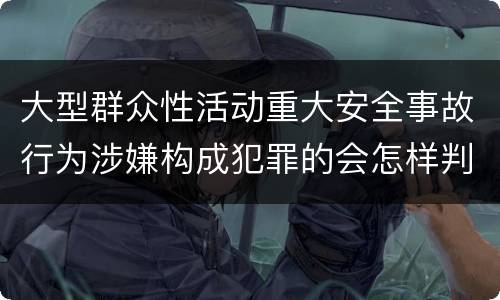 大型群众性活动重大安全事故行为涉嫌构成犯罪的会怎样判罚