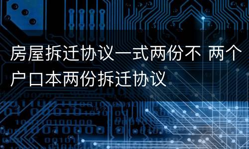 房屋拆迁协议一式两份不 两个户口本两份拆迁协议