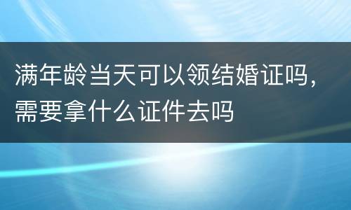 满年龄当天可以领结婚证吗，需要拿什么证件去吗