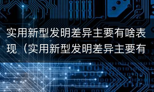实用新型发明差异主要有啥表现（实用新型发明差异主要有啥表现和特点）