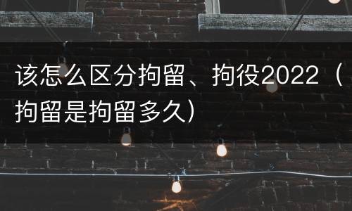 该怎么区分拘留、拘役2022（拘留是拘留多久）