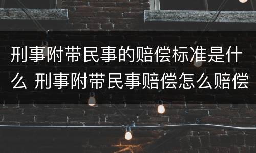 刑事附带民事的赔偿标准是什么 刑事附带民事赔偿怎么赔偿