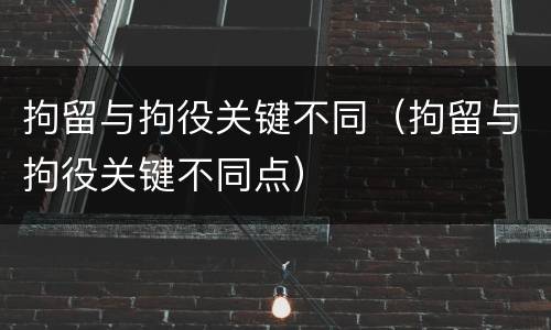 拘留与拘役关键不同（拘留与拘役关键不同点）