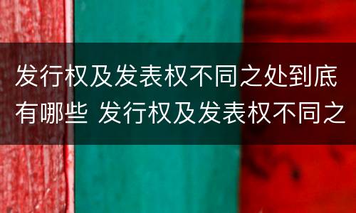 发行权及发表权不同之处到底有哪些 发行权及发表权不同之处到底有哪些特点
